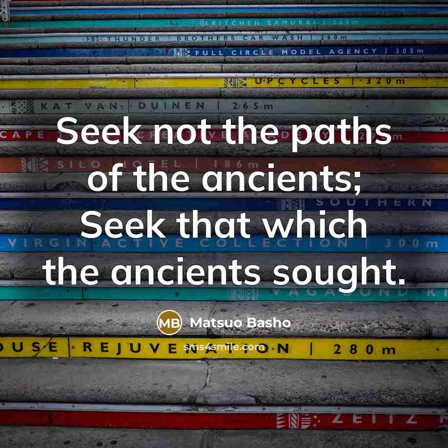 “Seek not the paths of the ancients; Seek that which the ancients sought.” quote by Matsuo Basho