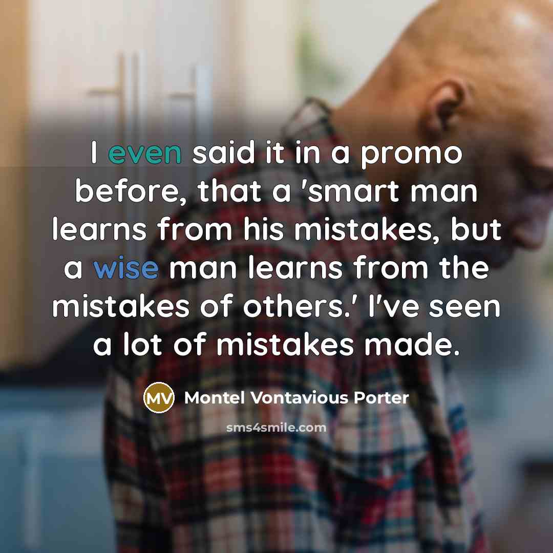 “I even said it in a promo before, that a 'smart man learns from his mistakes, but a wise man learns from the mistakes of others.' I've seen a lot of mistakes made.” quote by Montel Vontavious Porter