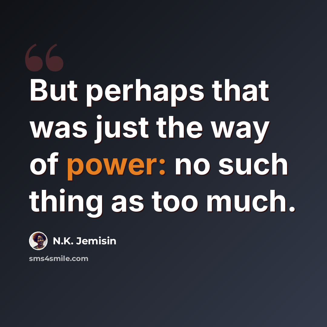 “But perhaps that was just the way of power: no such thing as too much.” quote by N.K. Jemisin