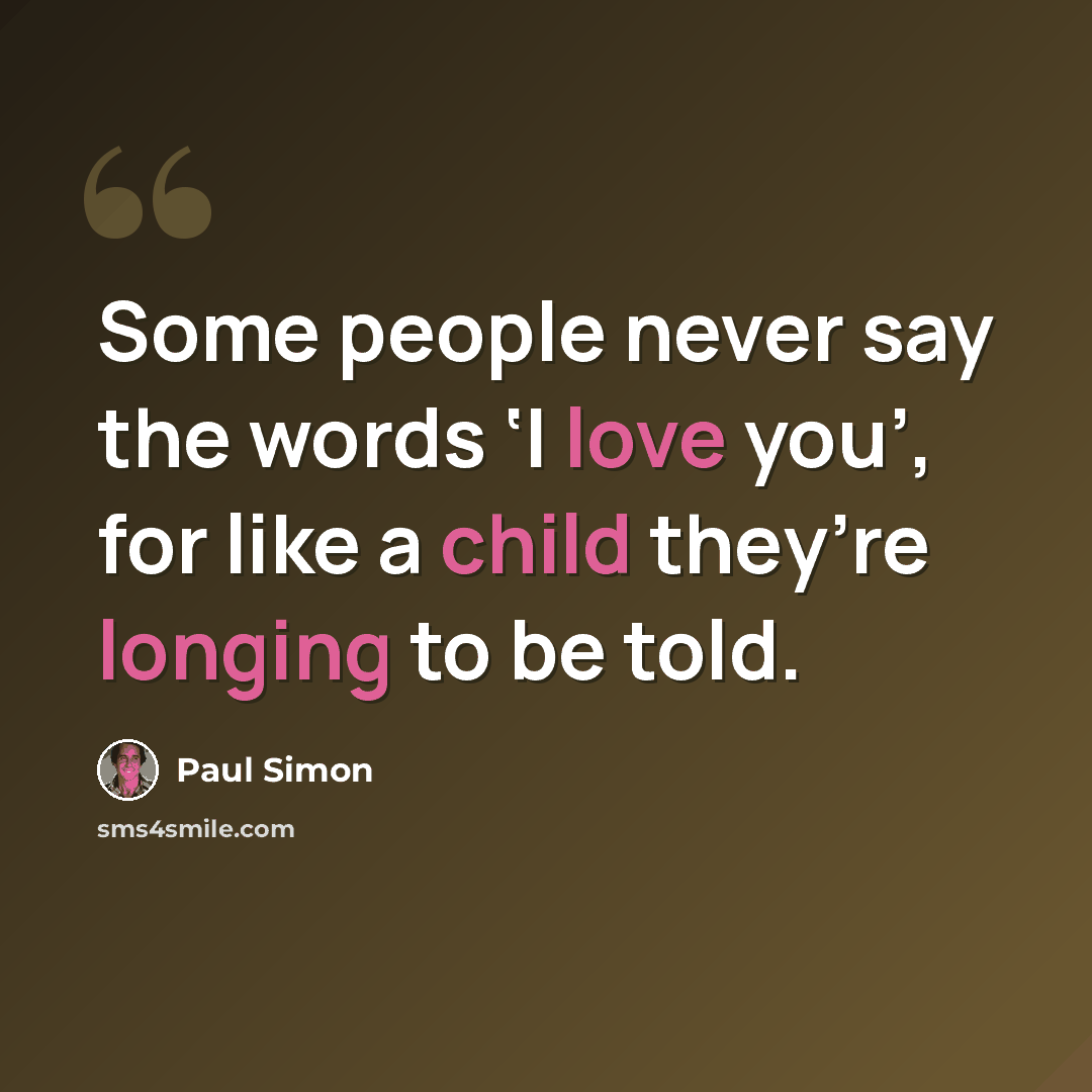 “Some people never say the words ‘I love you’, for like a child they’re longing to be told.” quote by Paul Simon