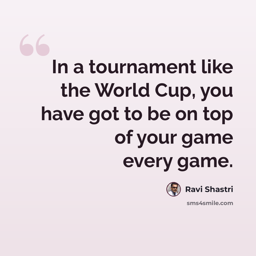 “In a tournament like the World Cup, you have got to be on top of your game every game.” quote by Ravi Shastri