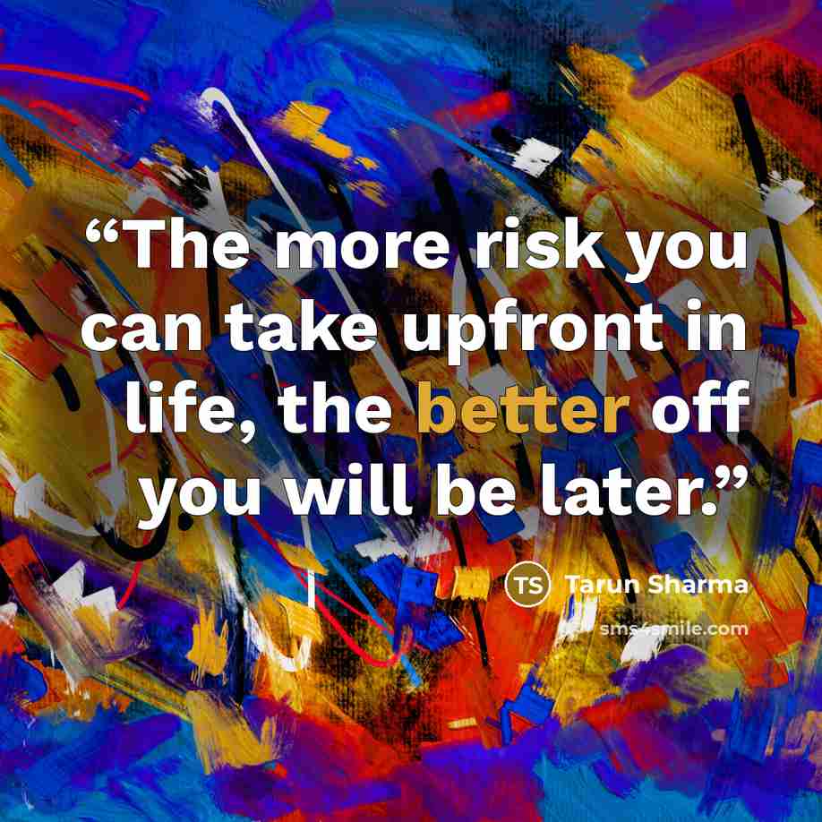“The more risk you can take upfront in life, the better off you will be later.” quote by Tarun Sharma