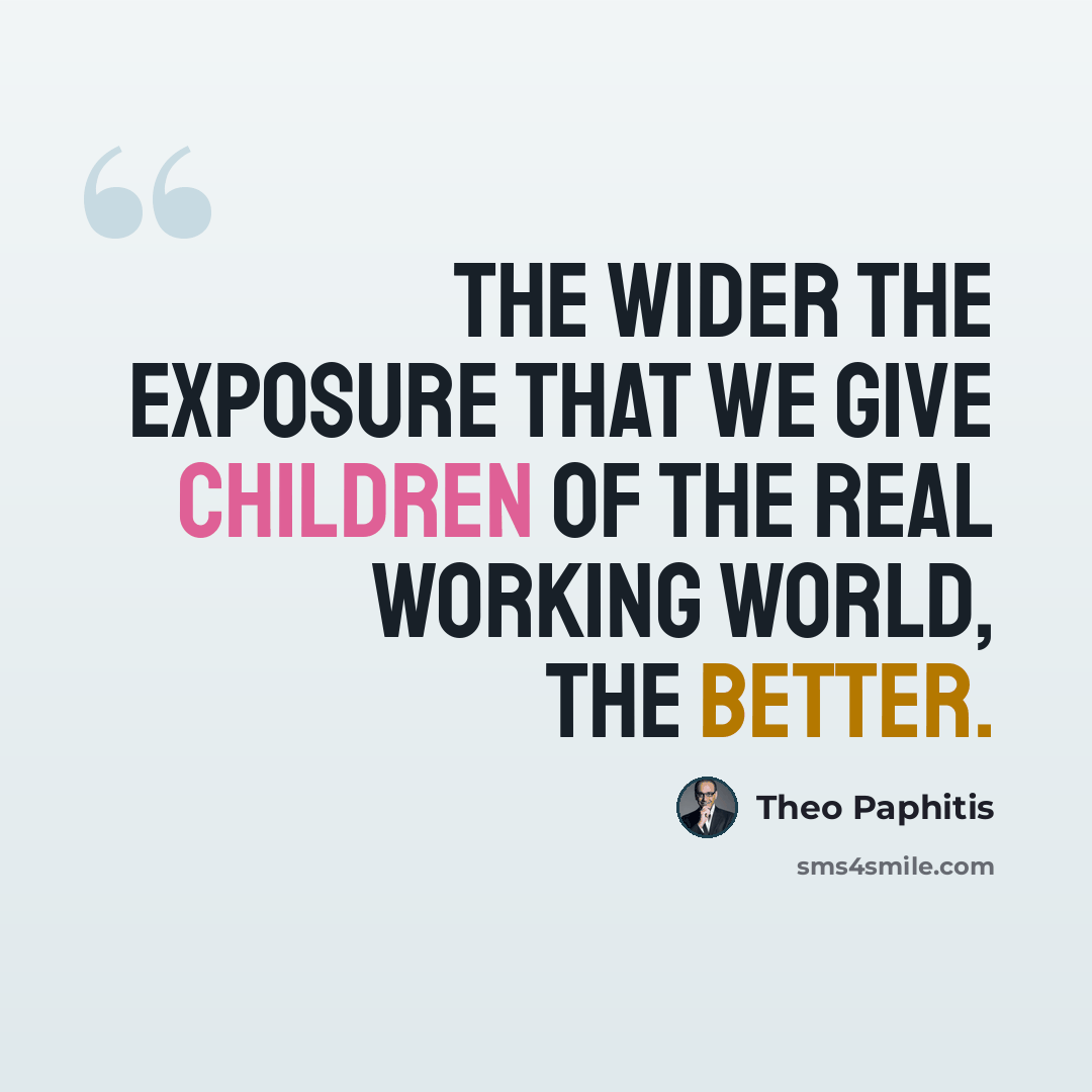 “The wider the exposure that we give children of the real working world, the better.” quote by Theo Paphitis
