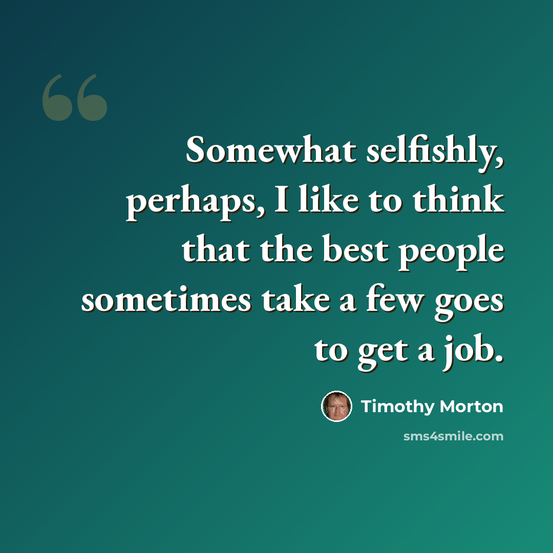 “Somewhat selfishly, perhaps, I like to think that the best people sometimes take a few goes to get a job.” quote by Timothy Morton