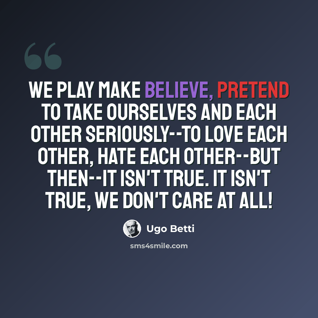 “We play make believe, pretend to take ourselves and each other seriously--to love each other, hate each other--but then--it isn't true. It isn't true, we don't care at all!” quote by Ugo Betti