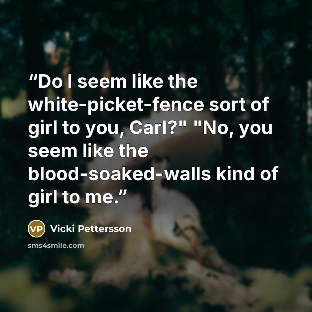 “Do I seem like the white-picket-fence sort of girl to you, Carl?" "No, you seem like the blood-soaked-walls kind of girl to me.” quote by Vicki Pettersson