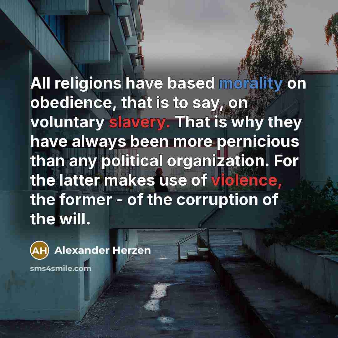 “All religions have based morality on obedience, that is to say, on voluntary slavery. That is why they have always been more pernicious than any political organization. For the latter makes use of violence, the former - of the corruption of the will.” quote by Alexander Herzen