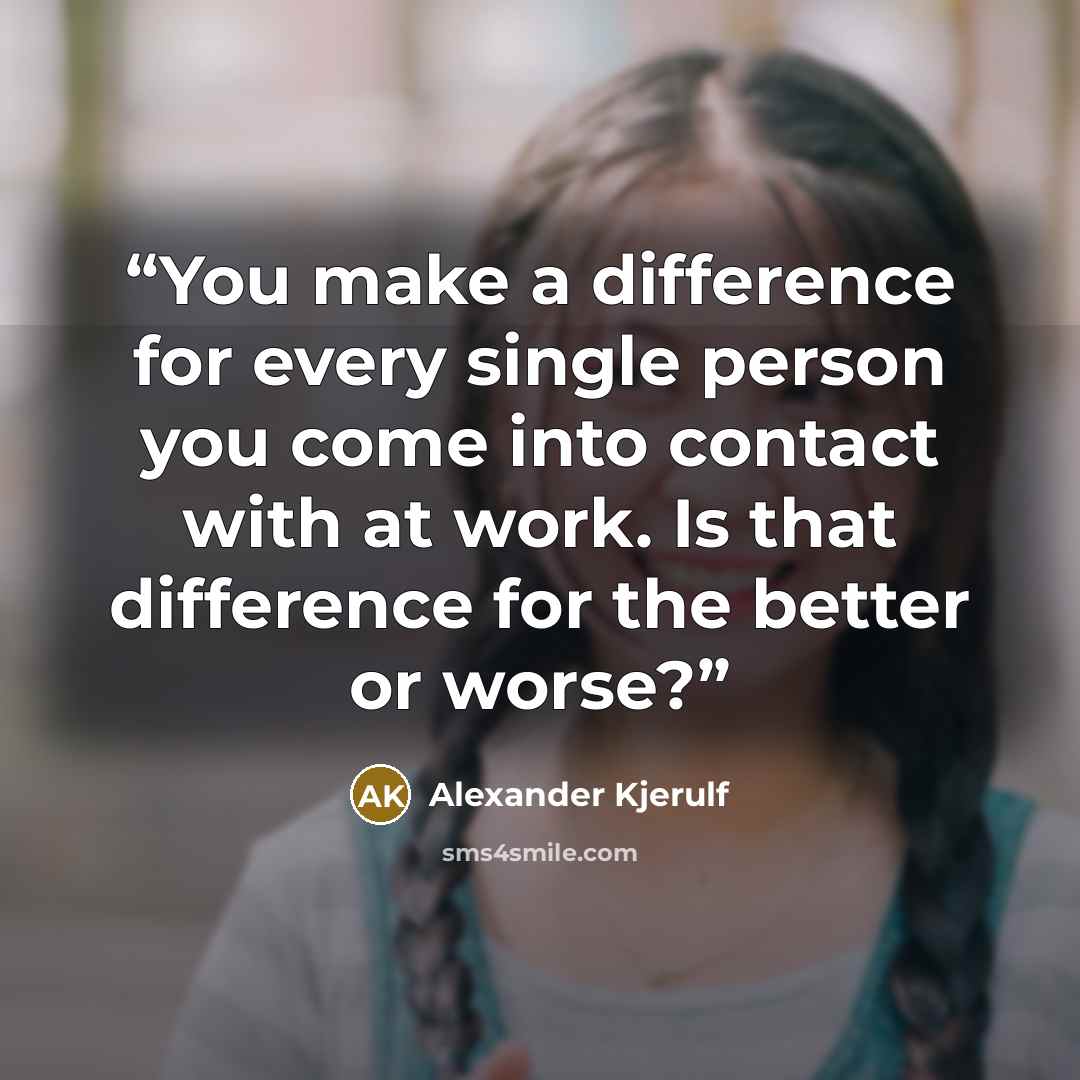 “You make a difference for every single person you come into contact with at work. Is that difference for the better or worse?” quote by Alexander Kjerulf