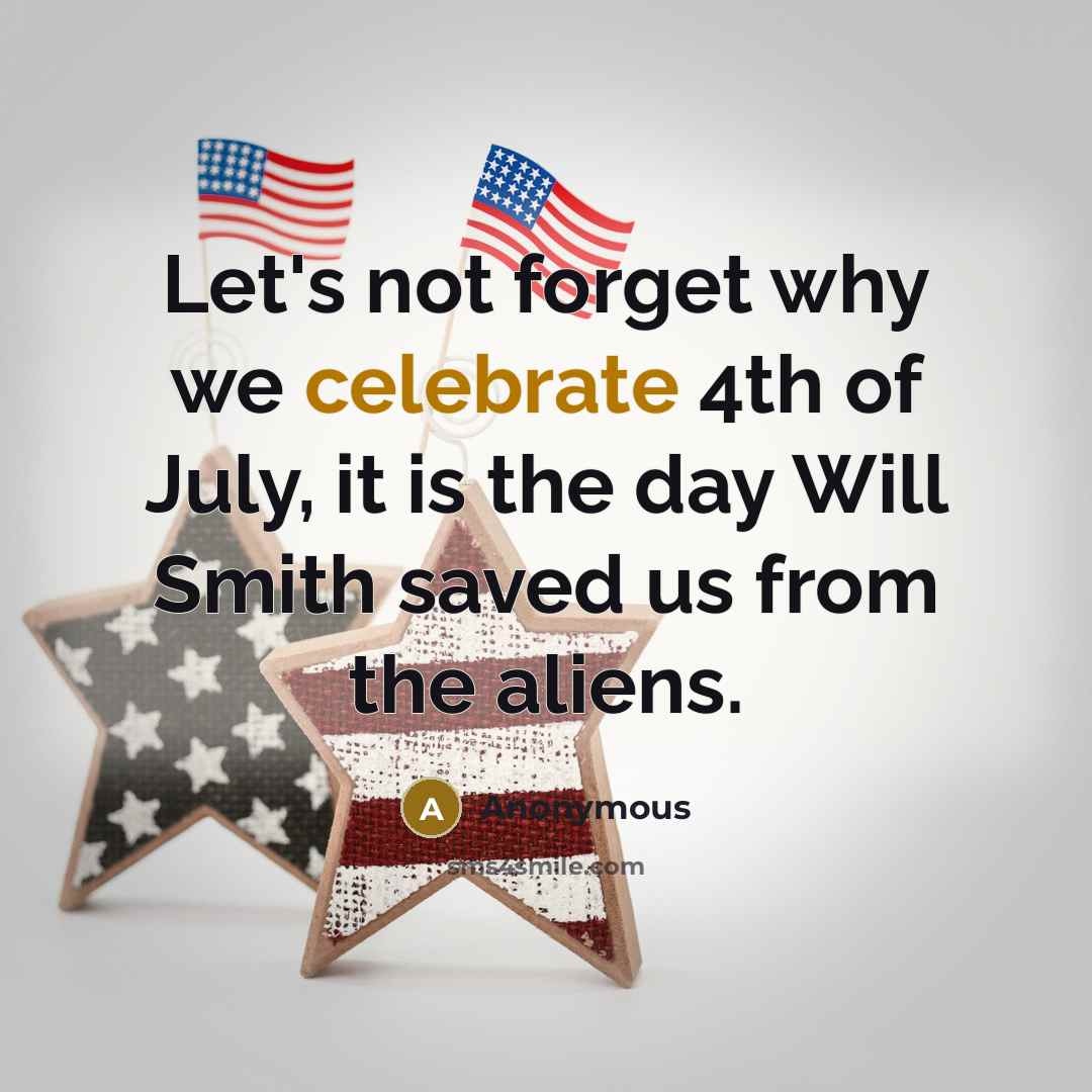 “Let's not forget why we celebrate 4th of July, it is the day Will Smith saved us from the aliens.” quote by Anonymous