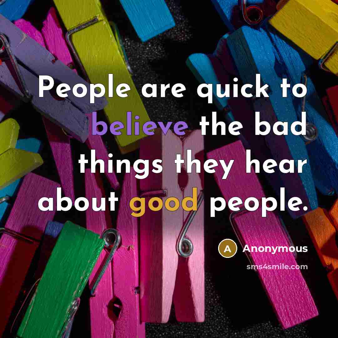 “People are quick to believe the bad things they hear about good people.” quote by Anonymous