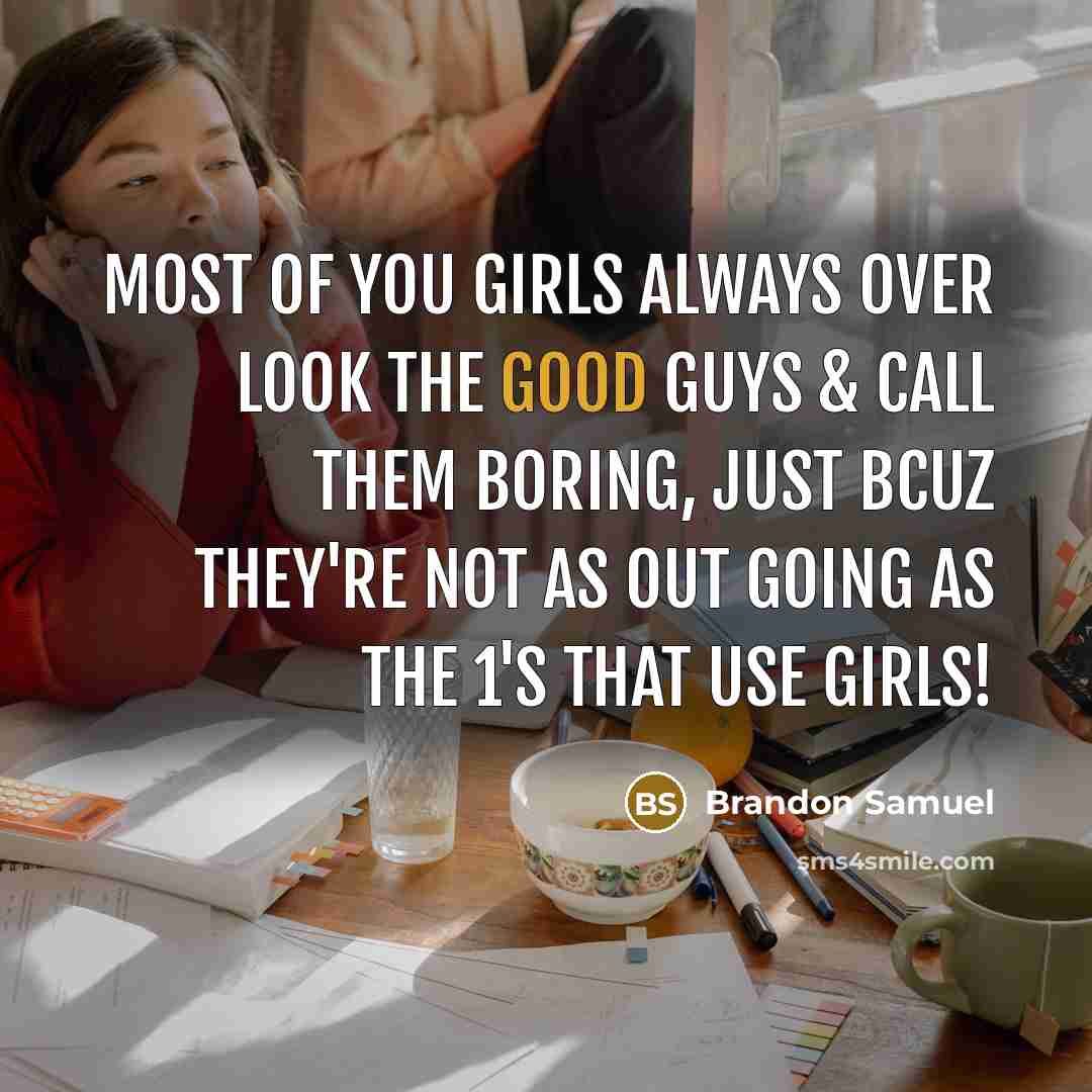 “Most of you girls always over look the good guys & call them boring, just bcuz they're not as out going as the 1's that use girls!” quote by Brandon Samuel