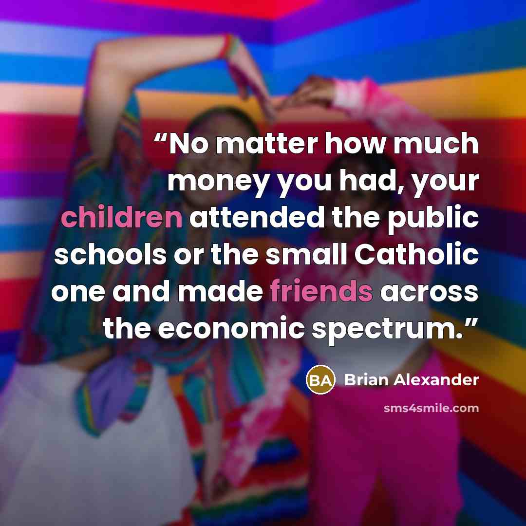 “No matter how much money you had, your children attended the public schools or the small Catholic one and made friends across the economic spectrum.” quote by Brian Alexander