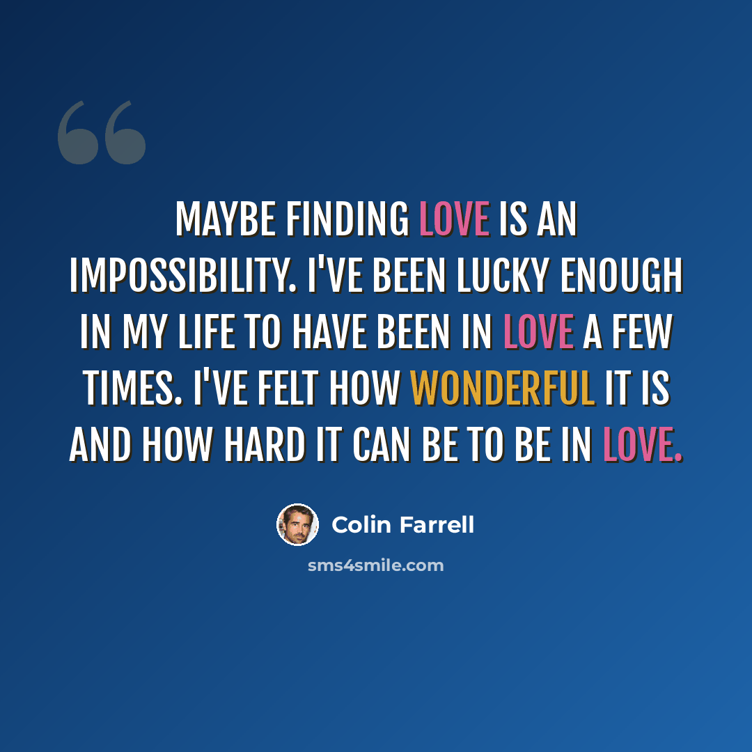 “Maybe finding love is an impossibility. I've been lucky enough in my life to have been in love a few times. I've felt how wonderful it is and how hard it can be to be in love.” quote by Colin Farrell
