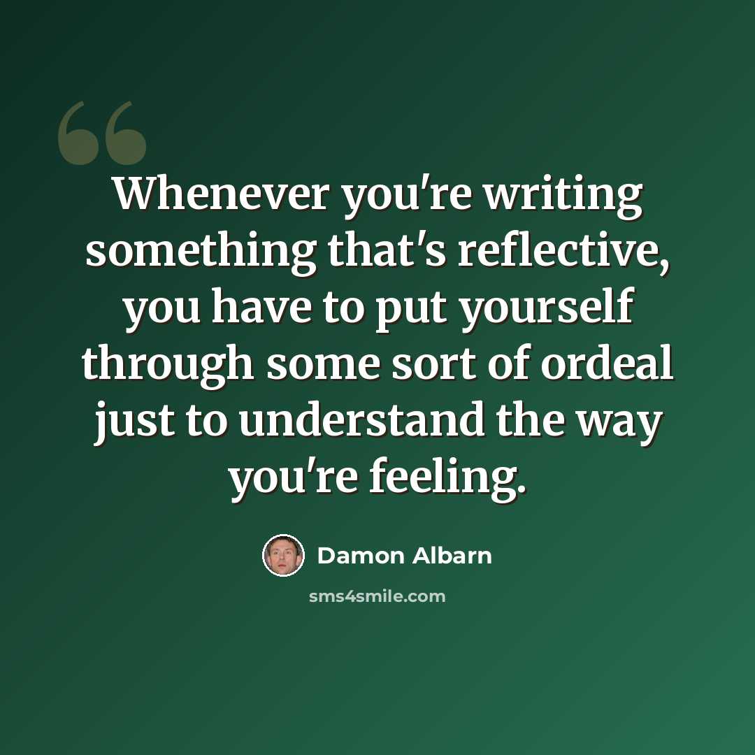 “Whenever you're writing something that's reflective, you have to put yourself through some sort of ordeal just to understand the way you're feeling.” quote by Damon Albarn