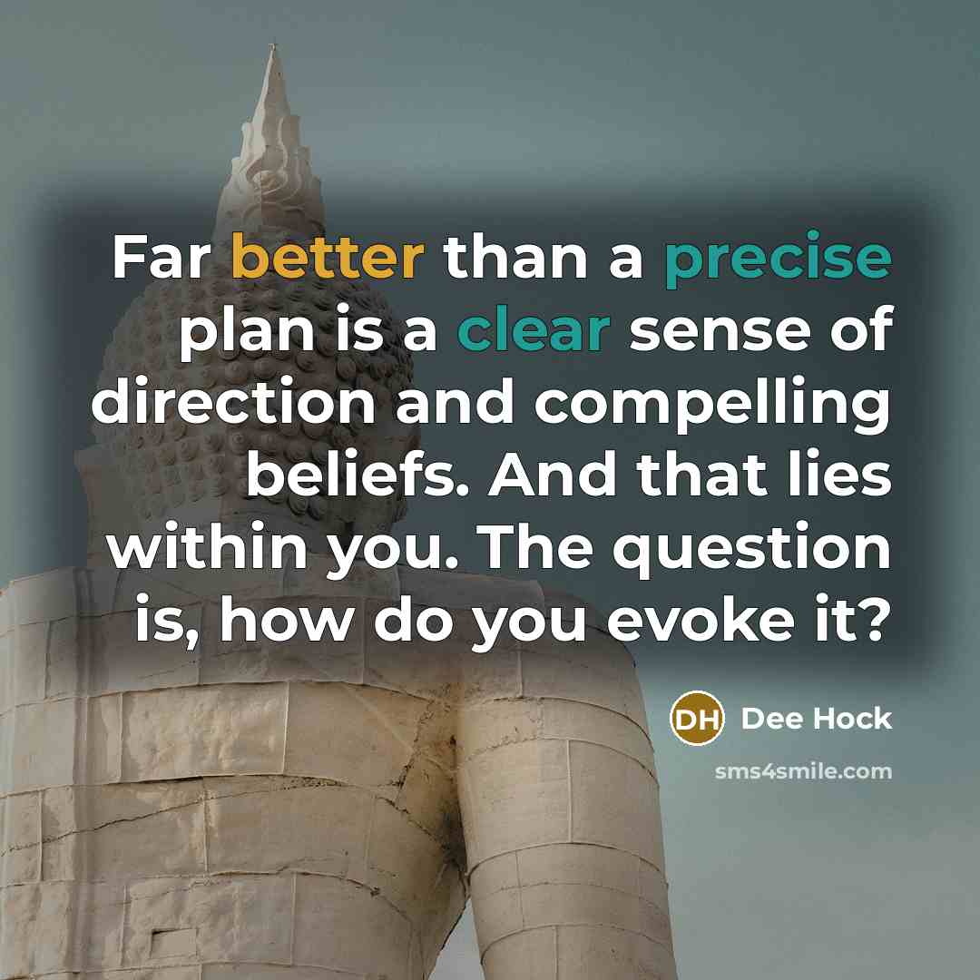 “Far better than a precise plan is a clear sense of direction and compelling beliefs. And that lies within you. The question is, how do you evoke it?” quote by Dee Hock