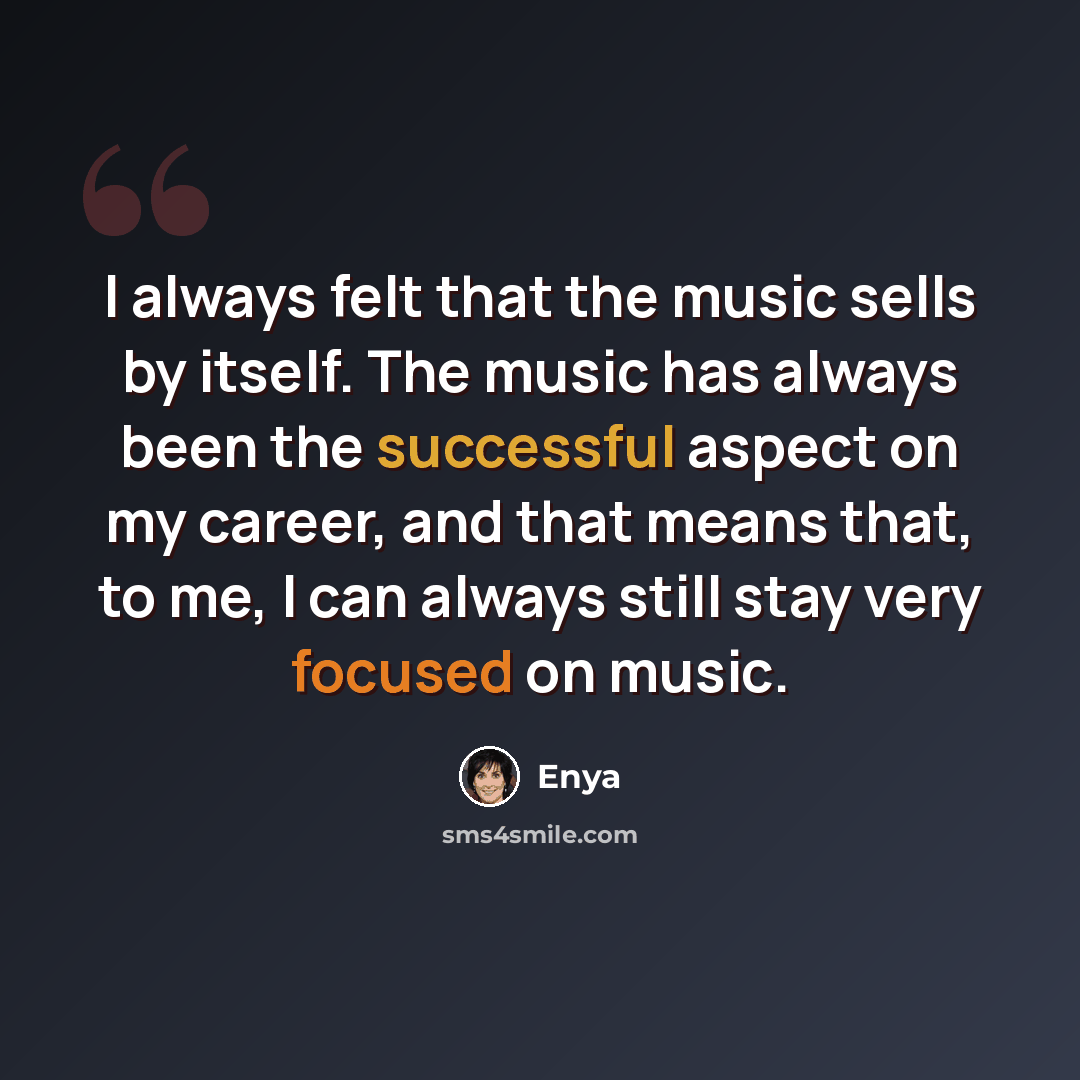 “I always felt that the music sells by itself. The music has always been the successful aspect on my career, and that means that, to me, I can always still stay very focused on music.” quote by Enya
