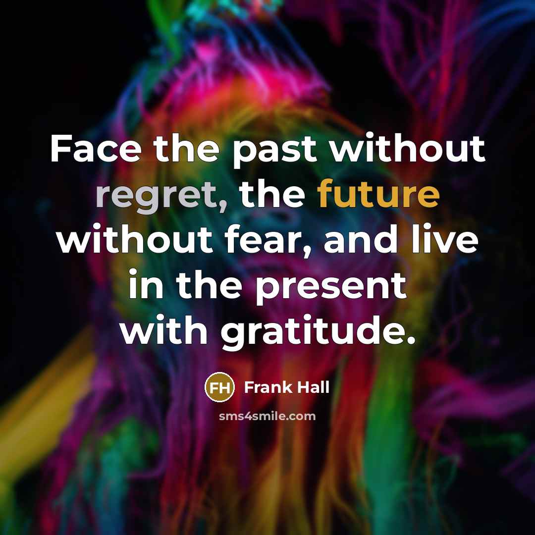 “Face the past without regret, the future without fear, and live in the present with gratitude.” quote by Frank Hall