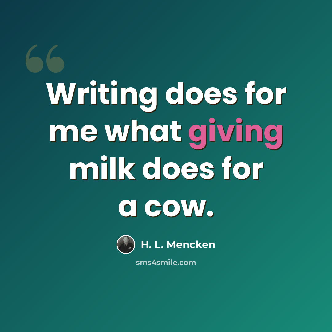 “Writing does for me what giving milk does for a cow.” quote by H. L. Mencken