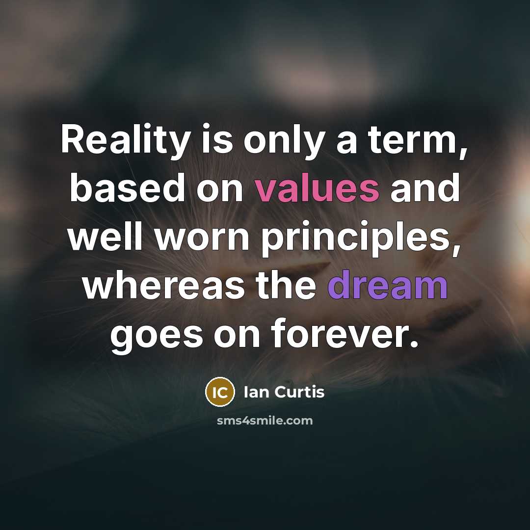“Reality is only a term, based on values and well worn principles, whereas the dream goes on forever.” quote by Ian Curtis