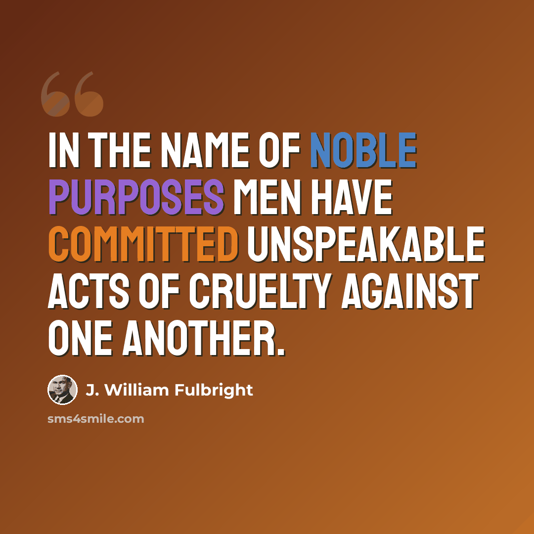“In the name of noble purposes men have committed unspeakable acts of cruelty against one another.” quote by J. William Fulbright