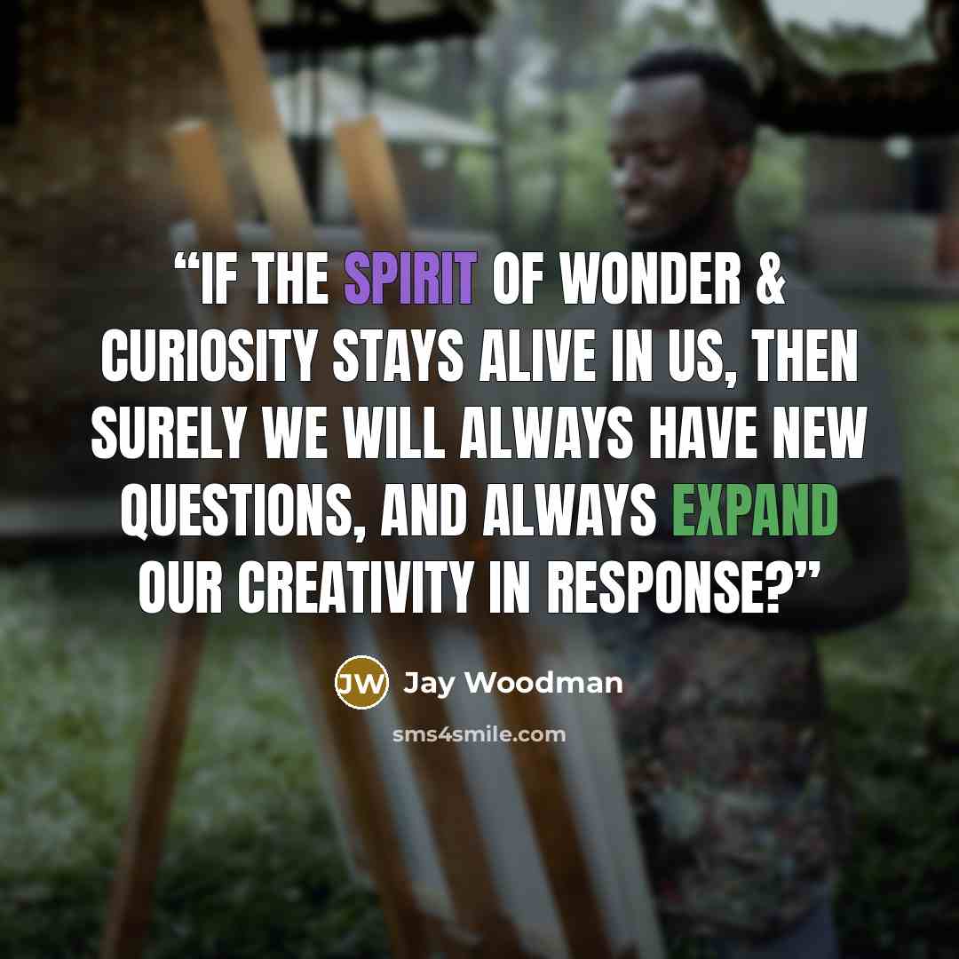 “If the spirit of wonder & curiosity stays alive in us, then surely we will always have new questions, and always expand our creativity in response?” quote by Jay Woodman