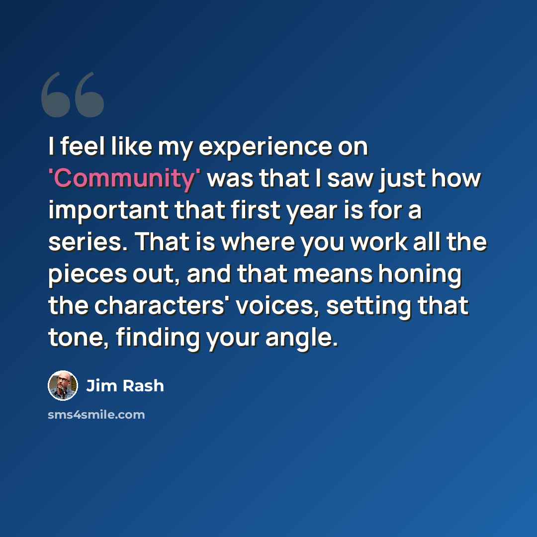 “I feel like my experience on 'Community' was that I saw just how important that first year is for a series. That is where you work all the pieces out, and that means honing the characters' voices, setting that tone, finding your angle.” quote by Jim Rash