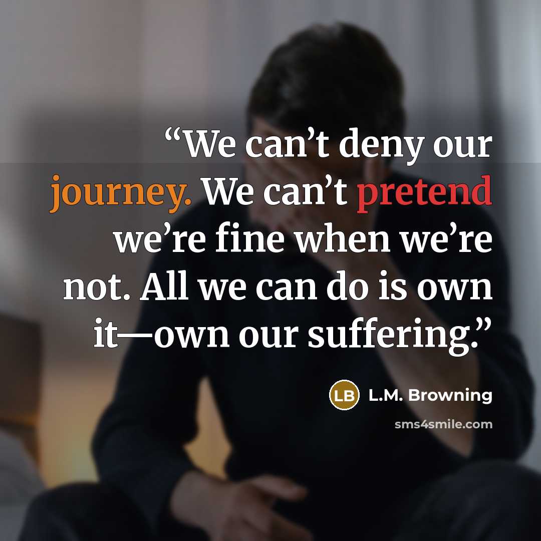 “We can’t deny our journey. We can’t pretend we’re fine when we’re not. All we can do is own it—own our suffering.” quote by L.M. Browning