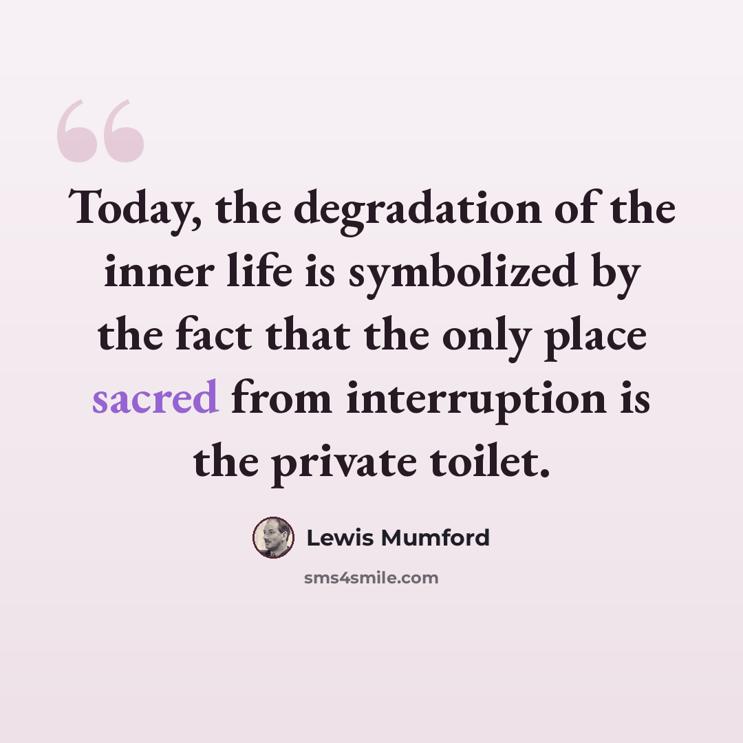 “Today, the degradation of the inner life is symbolized by the fact that the only place sacred from interruption is the private toilet.” quote by Lewis Mumford