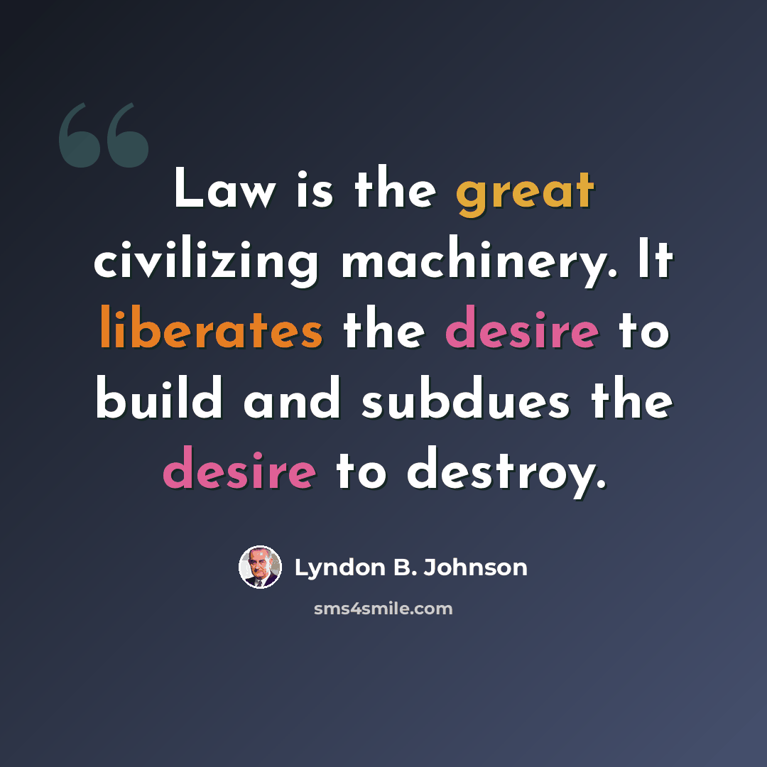 “Law is the great civilizing machinery. It liberates the desire to build and subdues the desire to destroy.” quote by Lyndon B. Johnson