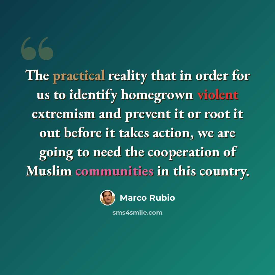 “The practical reality that in order for us to identify homegrown violent extremism and prevent it or root it out before it takes action, we are going to need the cooperation of Muslim communities in this country.” quote by Marco Rubio