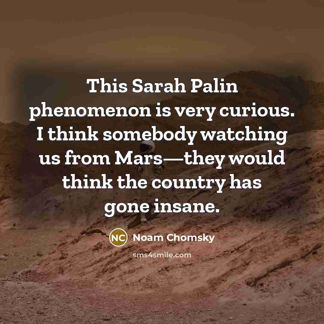 “This Sarah Palin phenomenon is very curious. I think somebody watching us from Mars—they would think the country has gone insane.” quote by Noam Chomsky