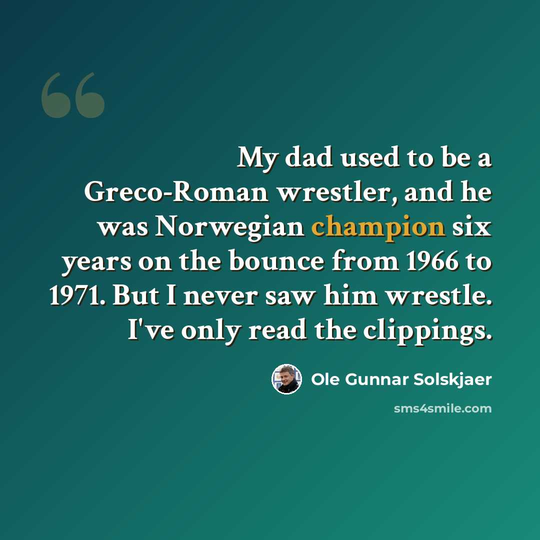 “My dad used to be a Greco-Roman wrestler, and he was Norwegian champion six years on the bounce from 1966 to 1971. But I never saw him wrestle. I've only read the clippings.” quote by Ole Gunnar Solskjaer