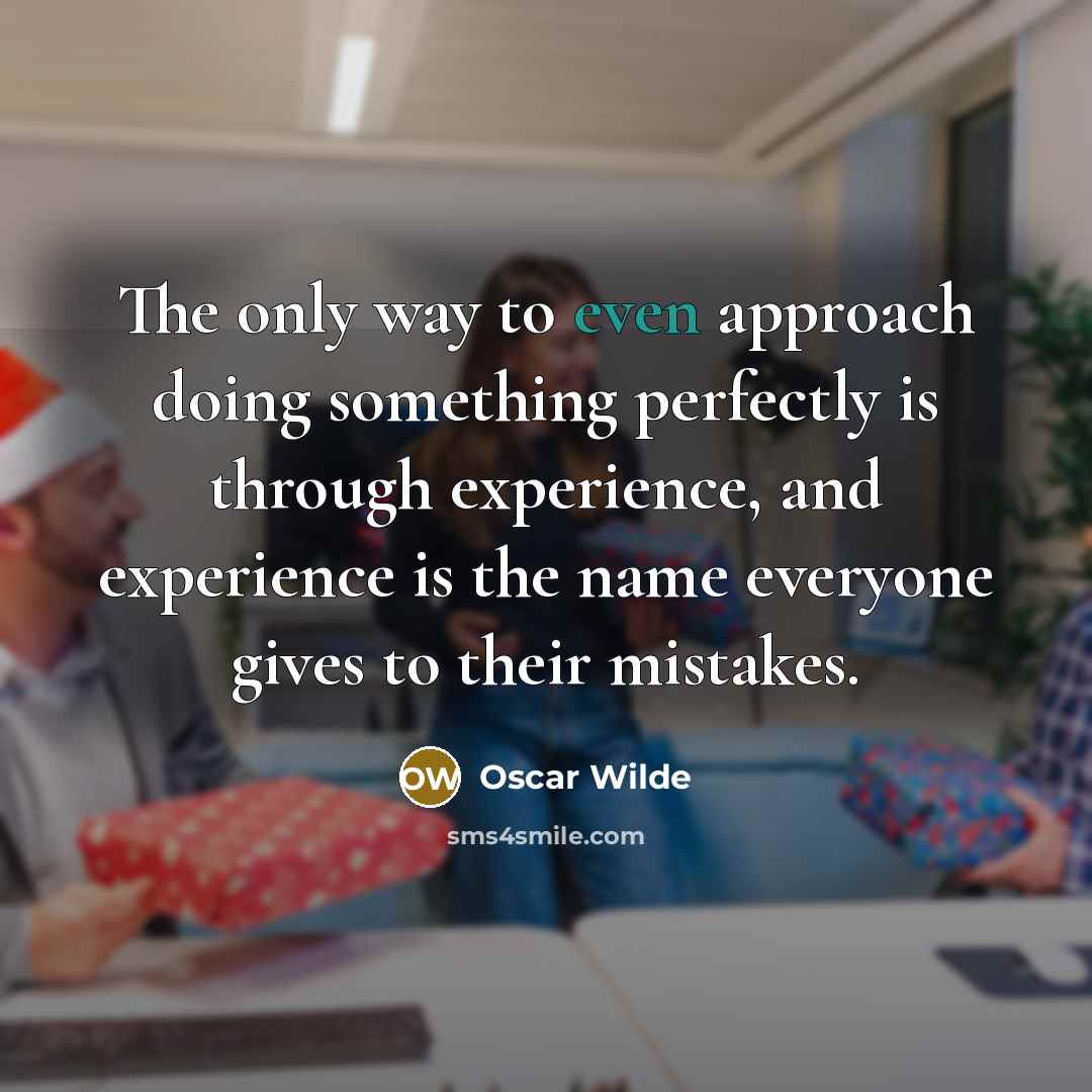 “The only way to even approach doing something perfectly is through experience, and experience is the name everyone gives to their mistakes.” quote by Oscar Wilde