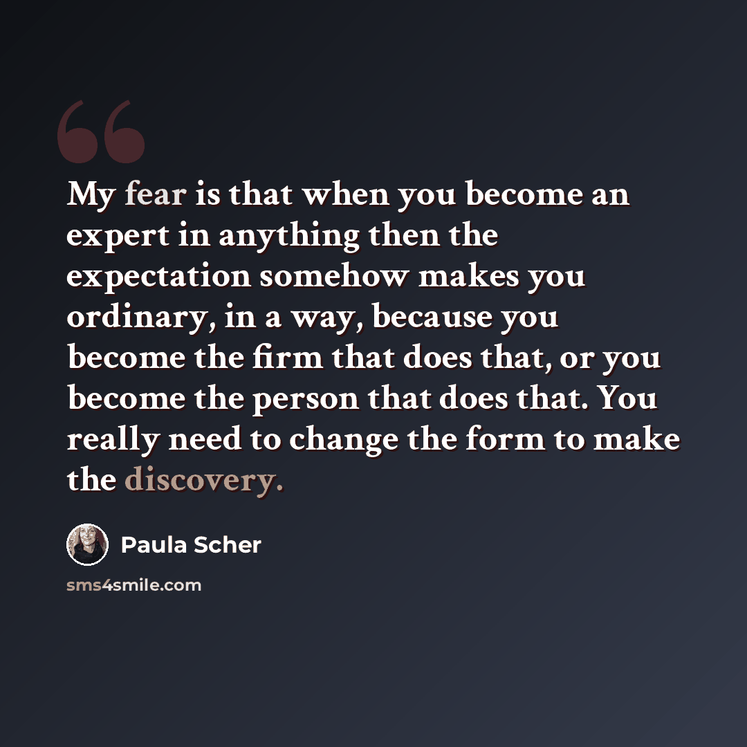 “My fear is that when you become an expert in anything then the expectation somehow makes you ordinary, in a way, because you become the firm that does that, or you become the person that does that. You really need to change the form to make the discovery.” quote by Paula Scher