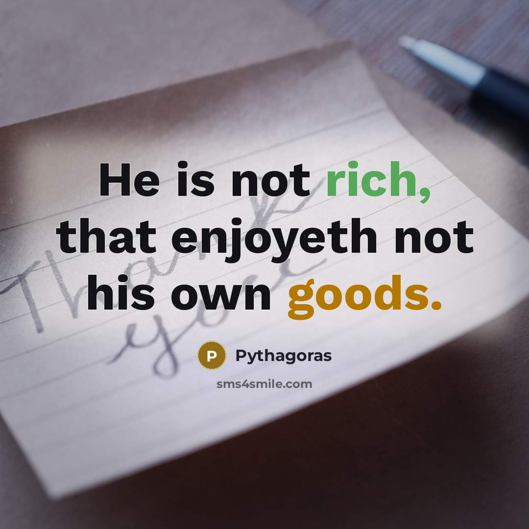 “He is not rich, that enjoyeth not his own goods.” quote by Pythagoras