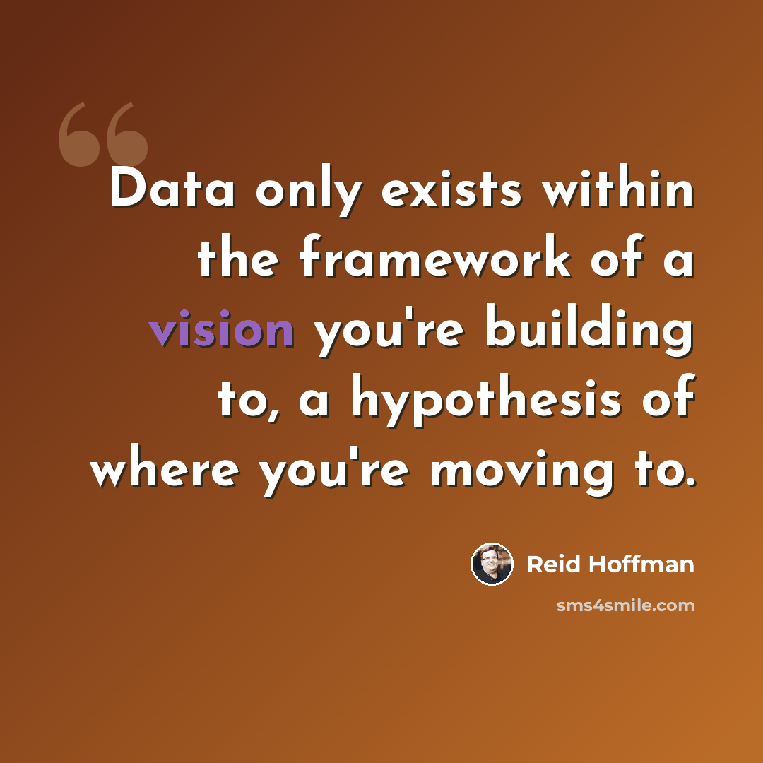 “Data only exists within the framework of a vision you're building to, a hypothesis of where you're moving to.” quote by Reid Hoffman