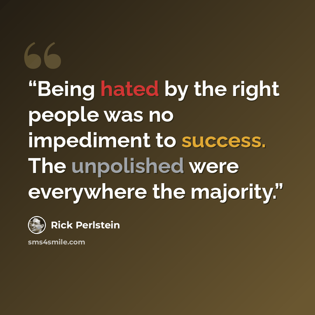 “Being hated by the right people was no impediment to success. The unpolished were everywhere the majority.” quote by Rick Perlstein