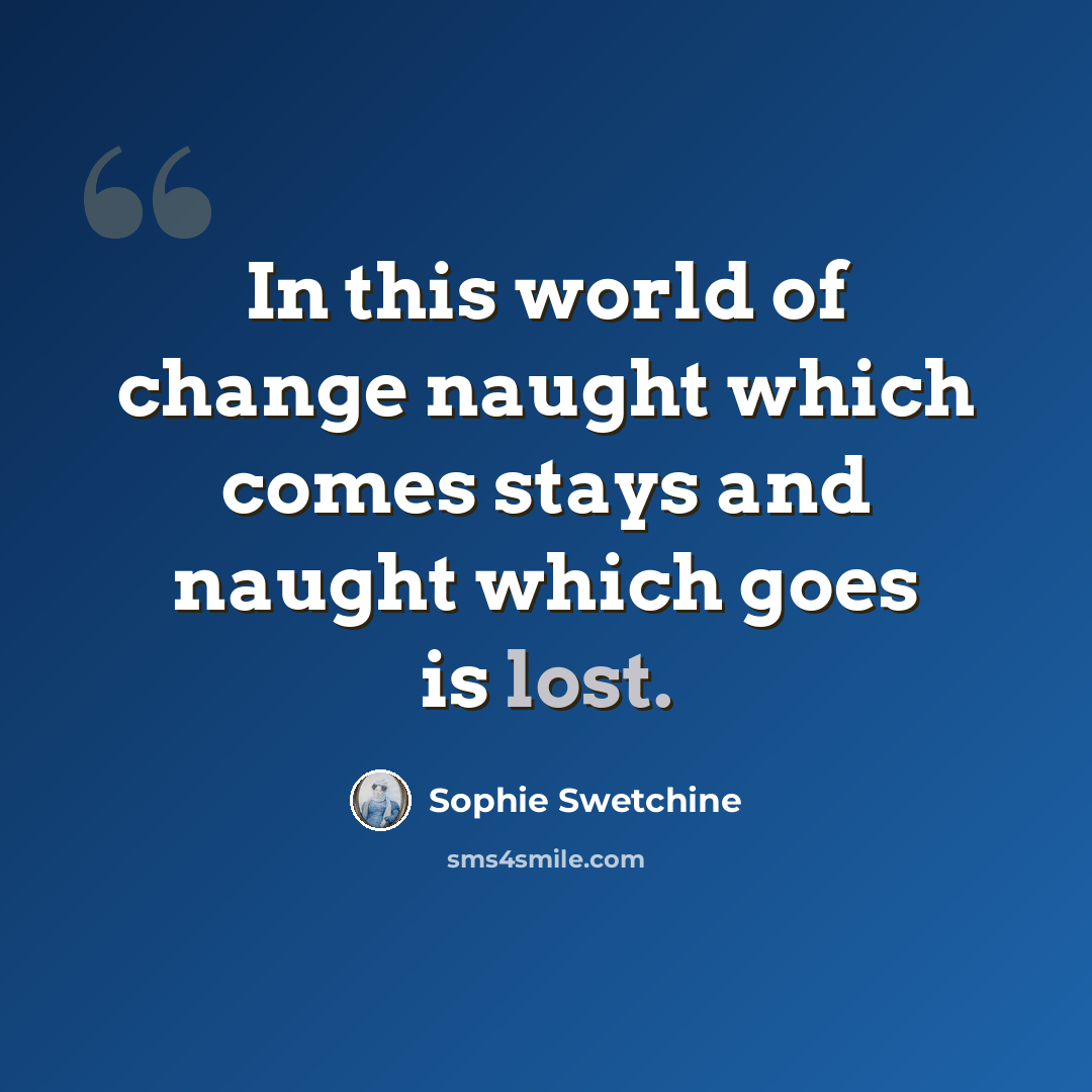 “In this world of change naught which comes stays and naught which goes is lost.” quote by Sophie Swetchine