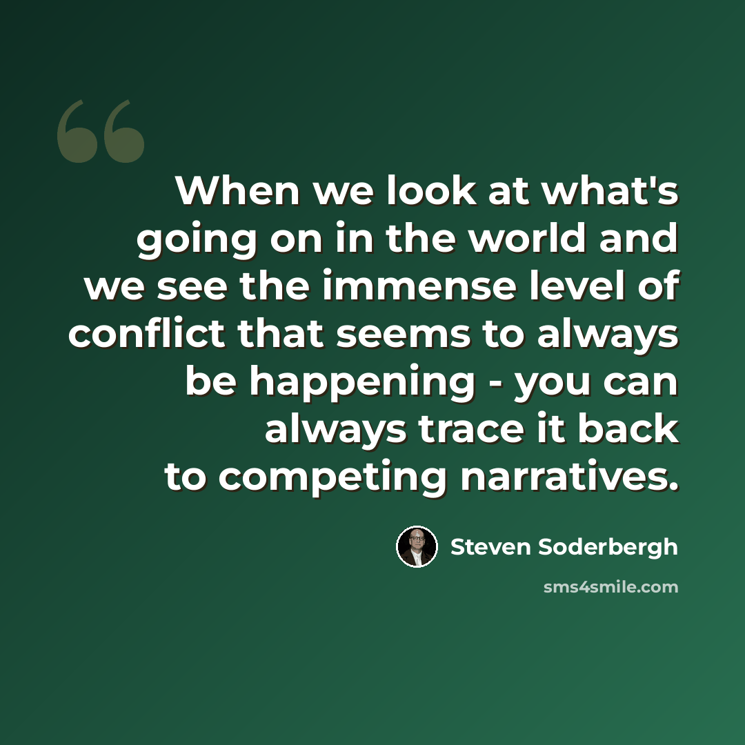 “When we look at what's going on in the world and we see the immense level of conflict that seems to always be happening - you can always trace it back to competing narratives.” quote by Steven Soderbergh