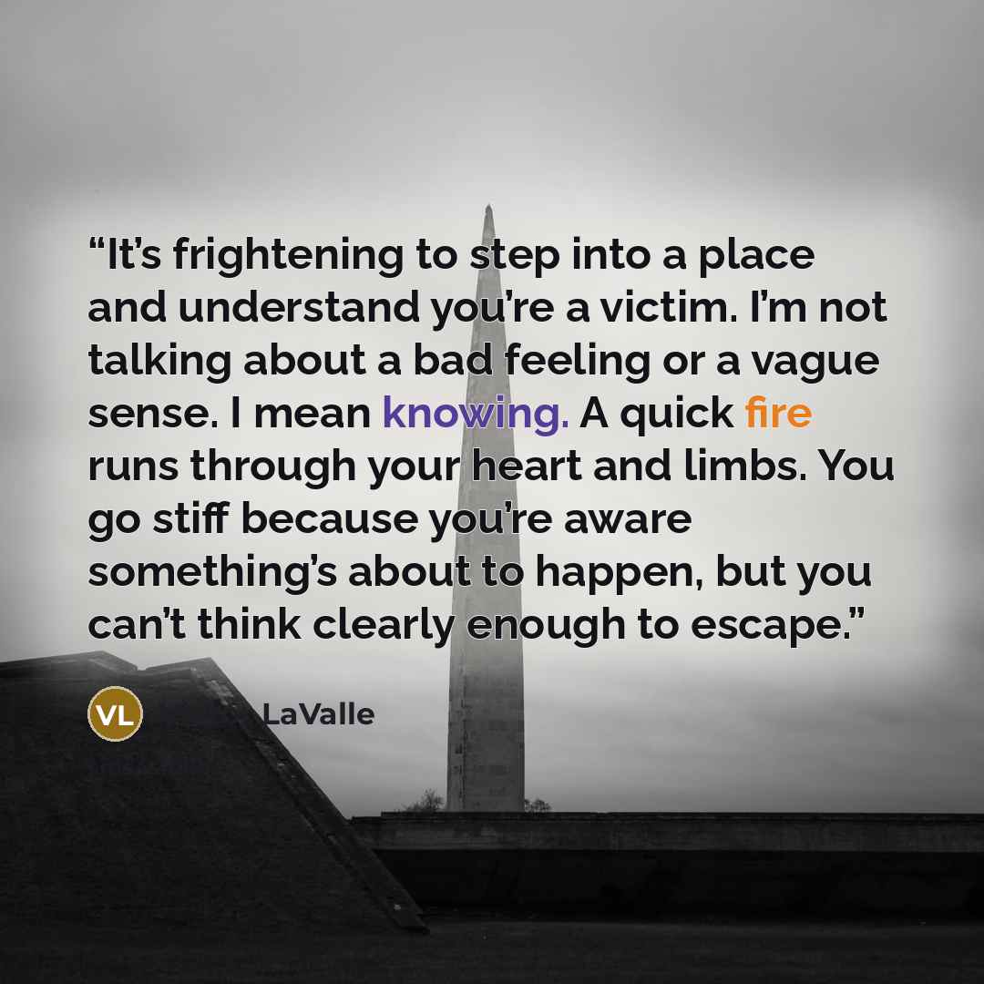 “It’s frightening to step into a place and understand you’re a victim. I’m not talking about a bad feeling or a vague sense. I mean knowing. A quick fire runs through your heart and limbs. You go stiff because you’re aware something’s about to happen, but you can’t think clearly enough to escape.” quote by Victor LaValle