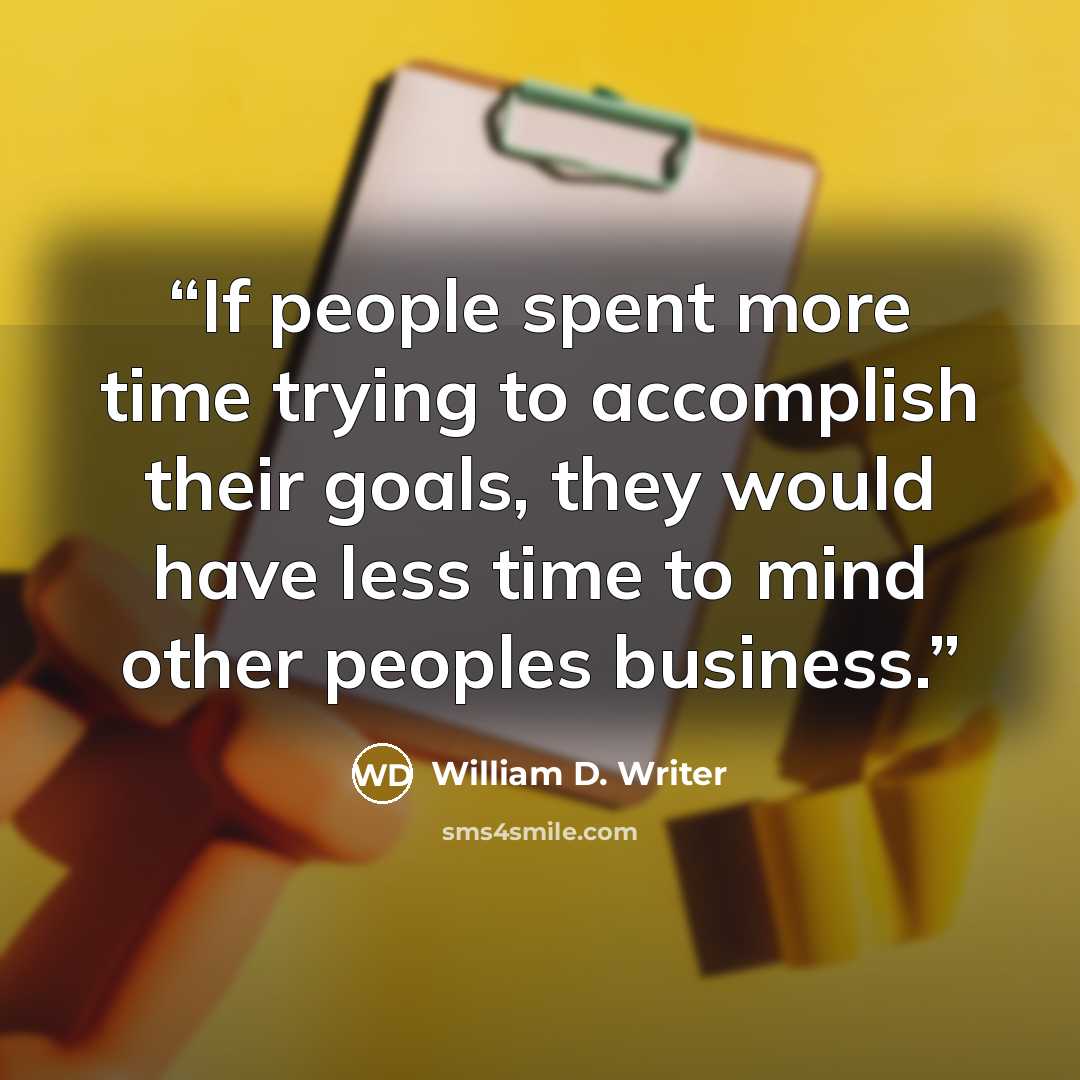 “If people spent more time trying to accomplish their goals, they would have less time to mind other peoples business.” quote by William D. Writer