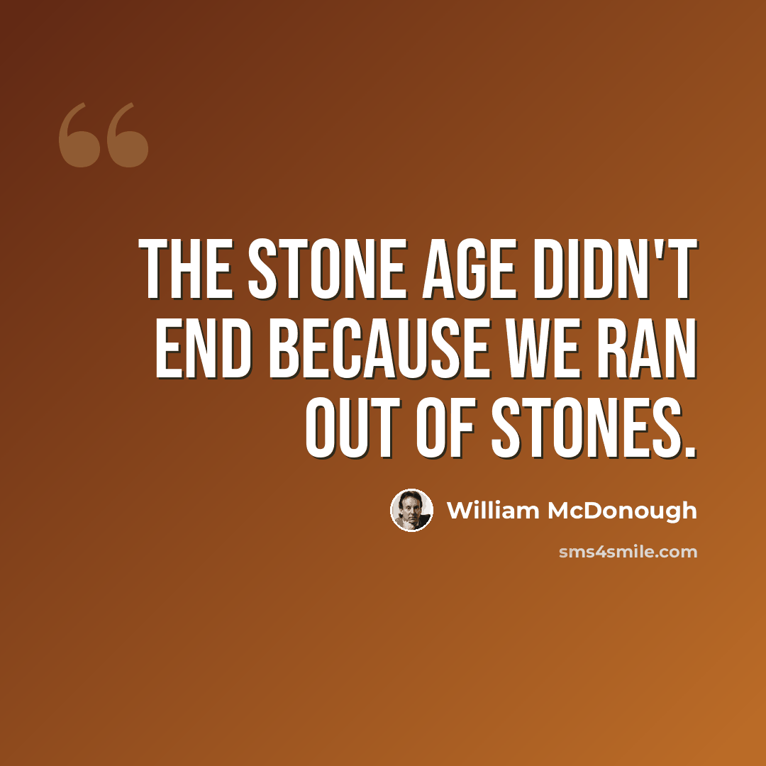 “The Stone Age didn't end because we ran out of stones.” quote by William McDonough