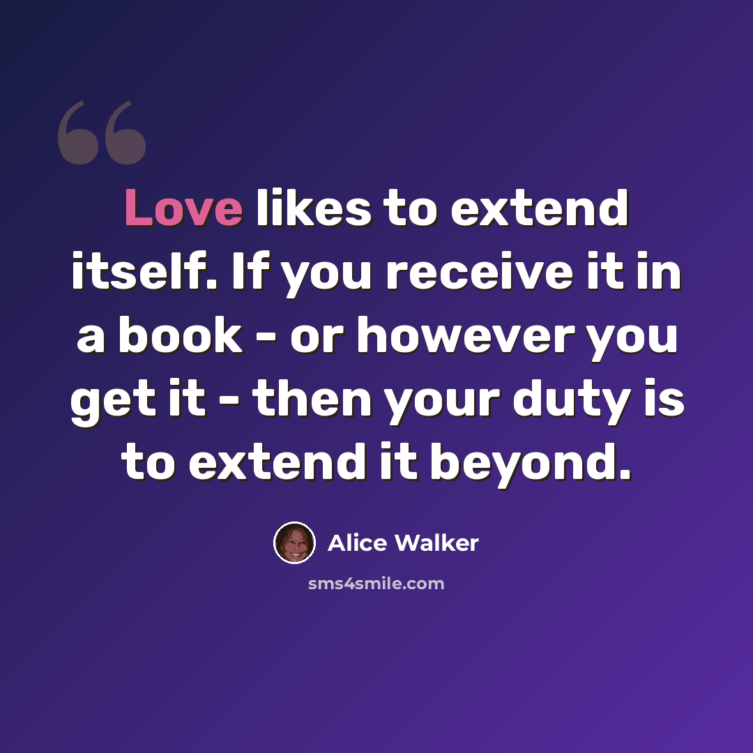 “Love likes to extend itself. If you receive it in a book - or however you get it - then your duty is to extend it beyond.” quote by Alice Walker