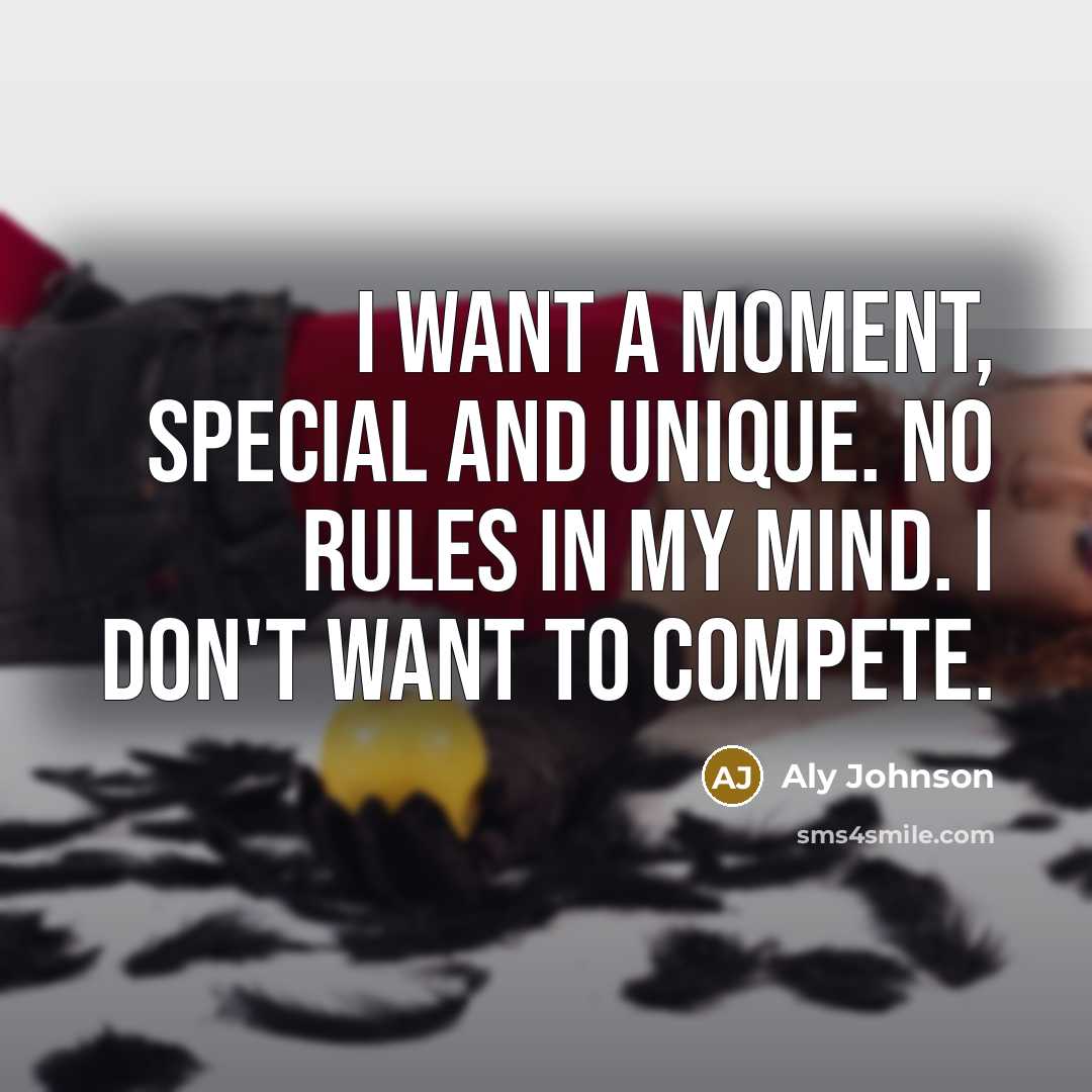 “I want a moment, special and unique. No rules in my mind. I don't want to compete.” quote by Aly Johnson
