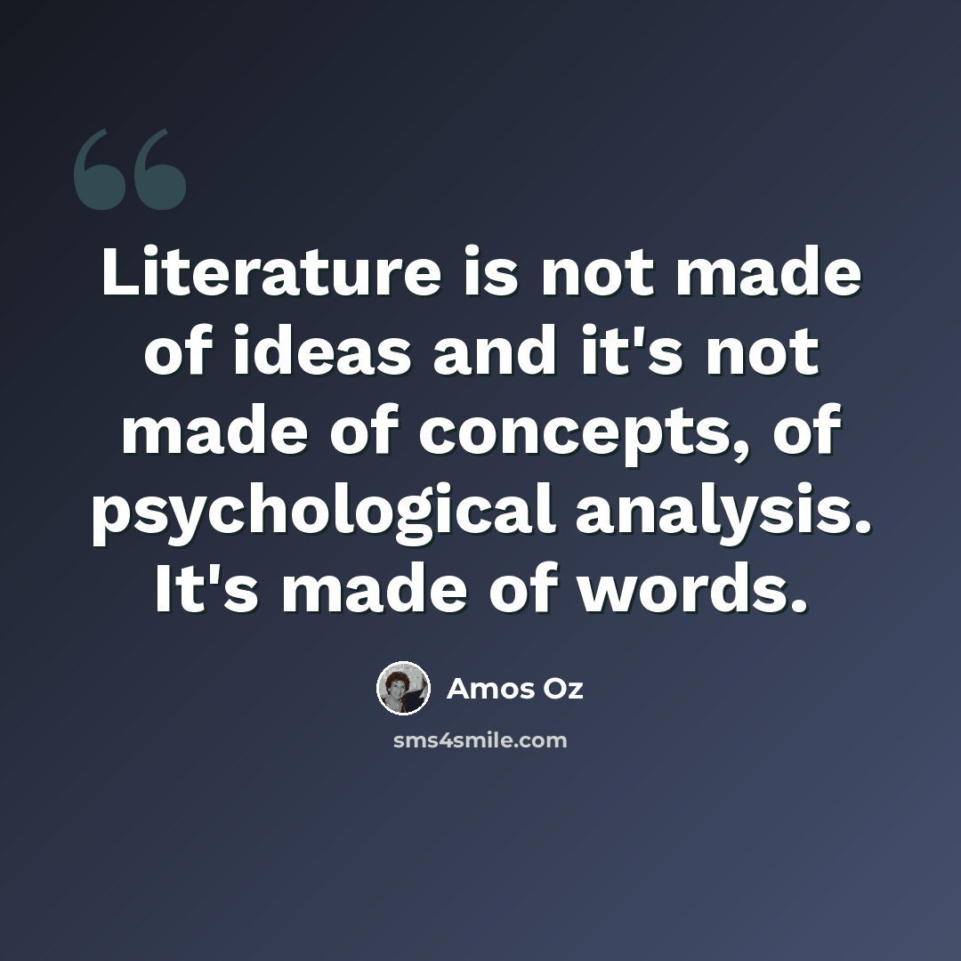 “Literature is not made of ideas and it's not made of concepts, of psychological analysis. It's made of words.” quote by Amos Oz