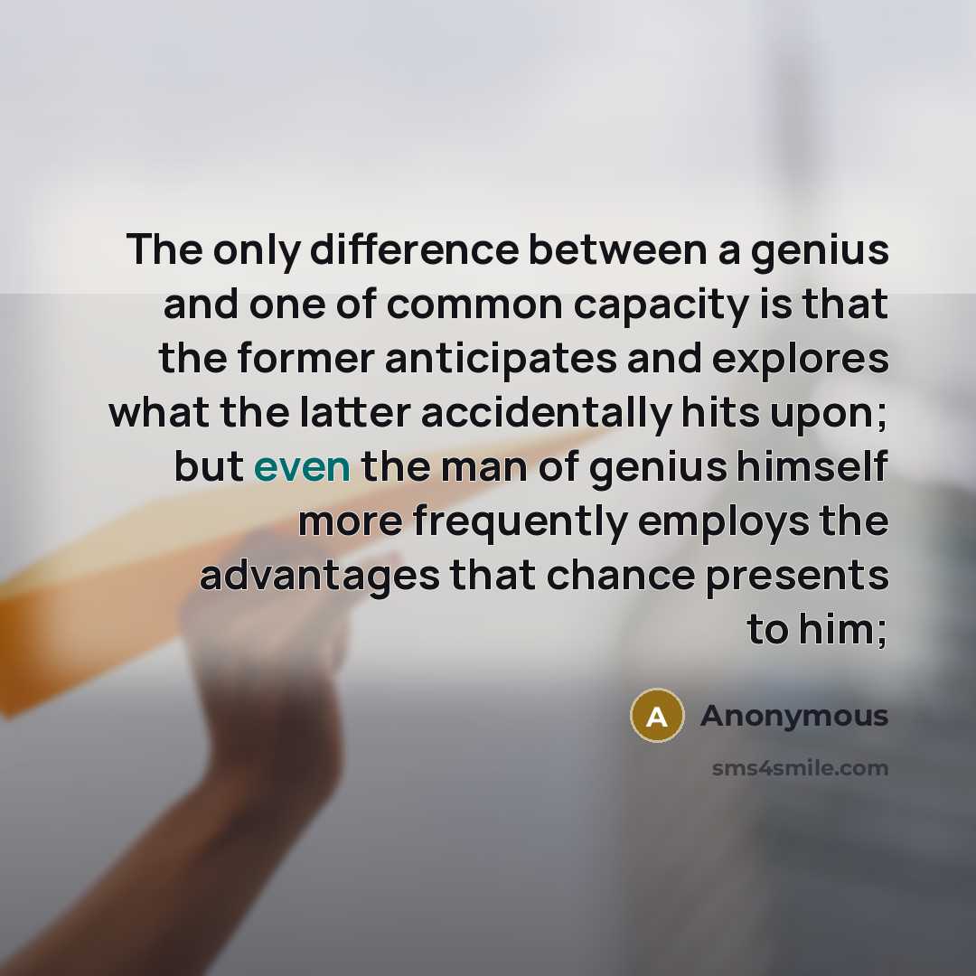 “The only difference between a genius and one of common capacity is that the former anticipates and explores what the latter accidentally hits upon; but even the man of genius himself more frequently employs the advantages that chance presents to him;” quote by Anonymous