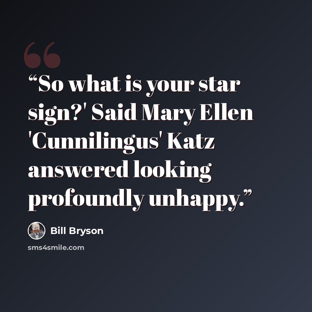 “So what is your star sign?' Said Mary Ellen 'Cunnilingus' Katz answered looking profoundly unhappy.” quote by Bill Bryson