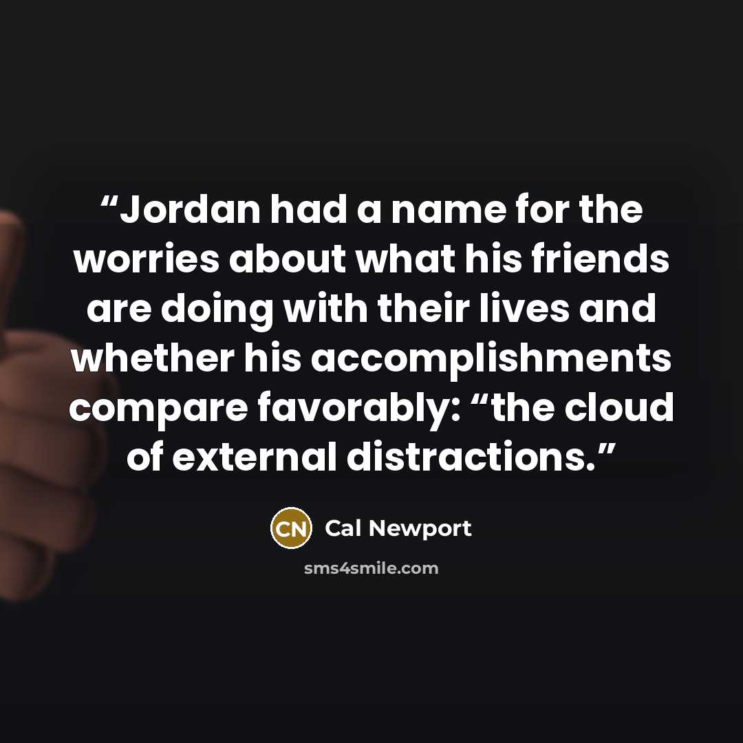 “Jordan had a name for the worries about what his friends are doing with their lives and whether his accomplishments compare favorably: “the cloud of external distractions.” quote by Cal Newport