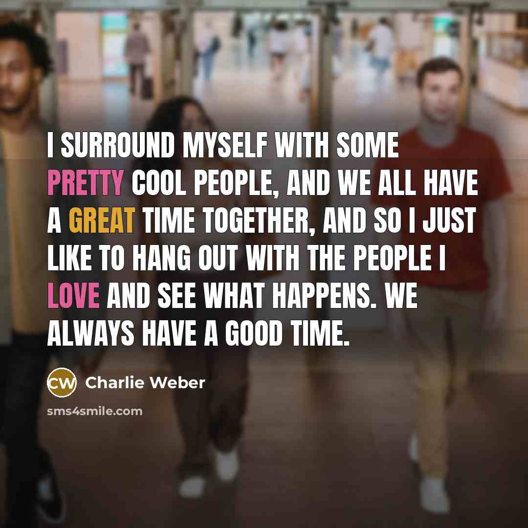 “I surround myself with some pretty cool people, and we all have a great time together, and so I just like to hang out with the people I love and see what happens. We always have a good time.” quote by Charlie Weber