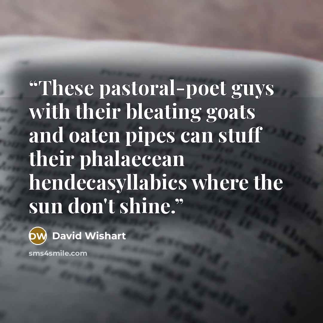 “These pastoral-poet guys with their bleating goats and oaten pipes can stuff their phalaecean hendecasyllabics where the sun don't shine.” quote by David Wishart